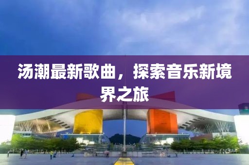 汤潮最新歌曲，探索音乐新境界之旅