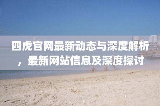 四虎官网最新动态与深度解析，最新网站信息及深度探讨
