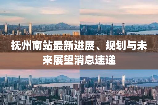 抚州南站最新进展、规划与未来展望消息速递