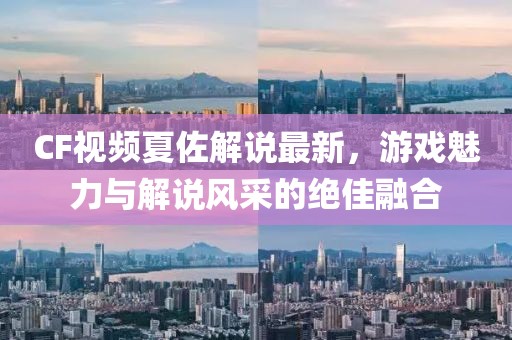 CF视频夏佐解说最新，游戏魅力与解说风采的绝佳融合