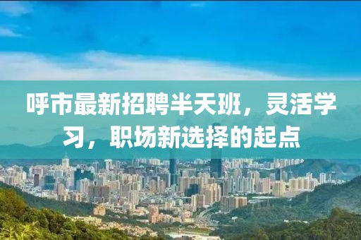 呼市最新招聘半天班，灵活学习，职场新选择的起点
