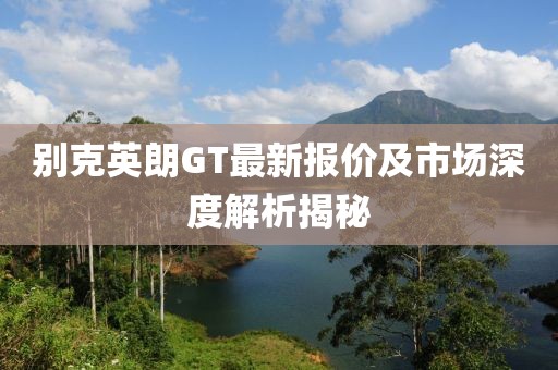 别克英朗GT最新报价及市场深度解析揭秘