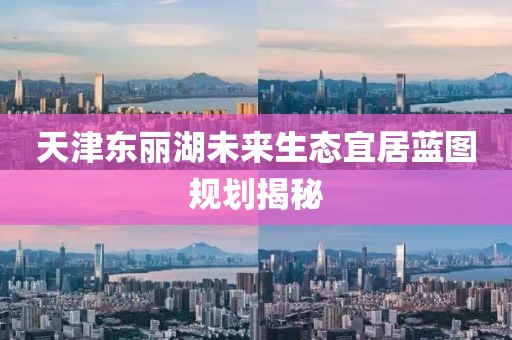 天津东丽湖未来生态宜居蓝图规划揭秘