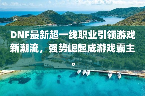 DNF最新超一线职业引领游戏新潮流，强势崛起成游戏霸主。