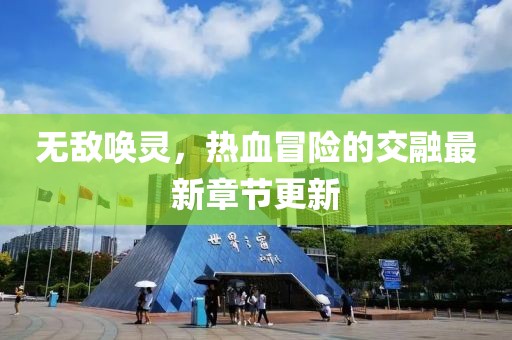 无敌唤灵，热血冒险的交融最新章节更新