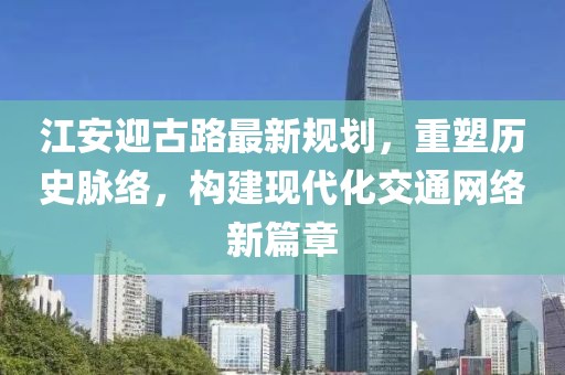 江安迎古路最新规划，重塑历史脉络，构建现代化交通网络新篇章
