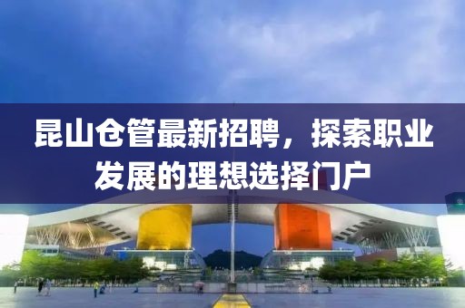 昆山仓管最新招聘，探索职业发展的理想选择门户