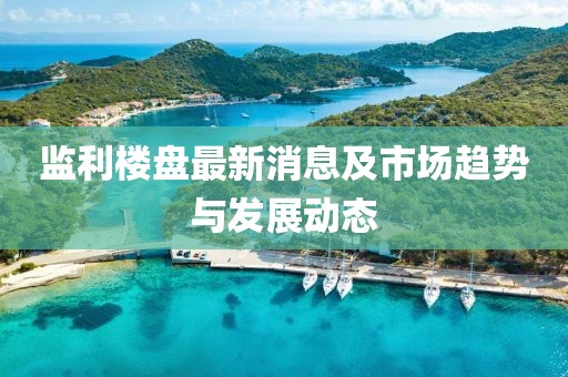 监利楼盘最新消息及市场趋势与发展动态