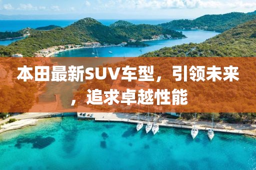 本田最新SUV车型，引领未来，追求卓越性能