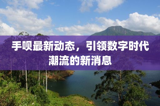 手呗最新动态，引领数字时代潮流的新消息