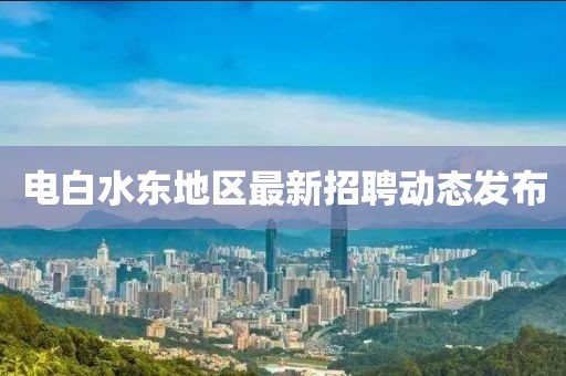 电白水东地区最新招聘动态发布