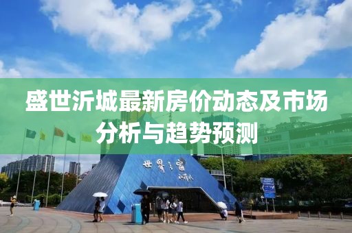 盛世沂城最新房价动态及市场分析与趋势预测