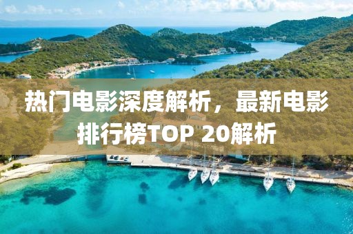 热门电影深度解析，最新电影排行榜TOP 20解析