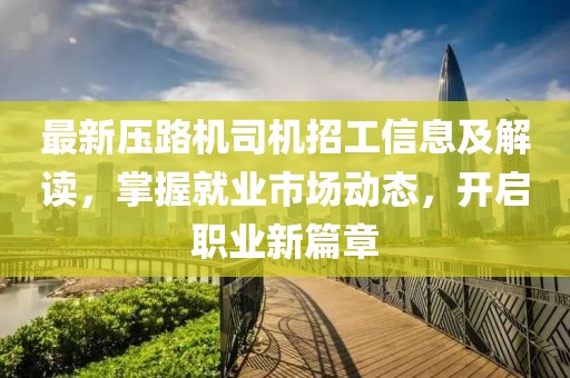 最新压路机司机招工信息及解读，掌握就业市场动态，开启职业新篇章