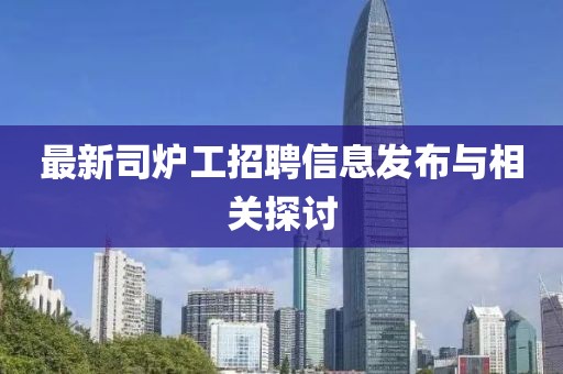 最新司炉工招聘信息发布与相关探讨