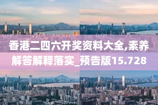 香港二四六开奖资料大全,素养解答解释落实_预告版15.728