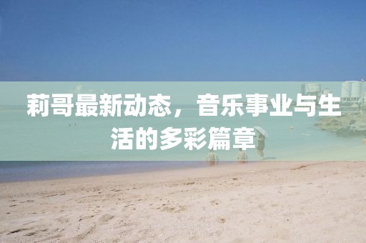 莉哥最新动态，音乐事业与生活的多彩篇章