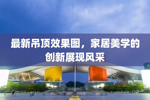 最新吊顶效果图，家居美学的创新展现风采