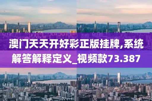 澳门天天开好彩正版挂牌,系统解答解释定义_视频款73.387