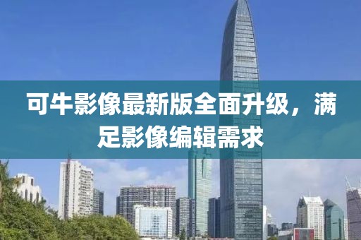 可牛影像最新版全面升级，满足影像编辑需求