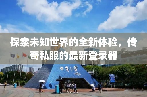 探索未知世界的全新体验，传奇私服的最新登录器