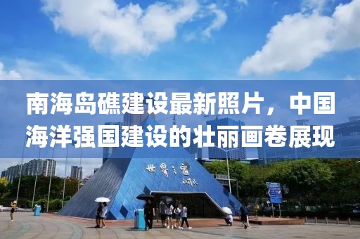 南海岛礁建设最新照片，中国海洋强国建设的壮丽画卷展现