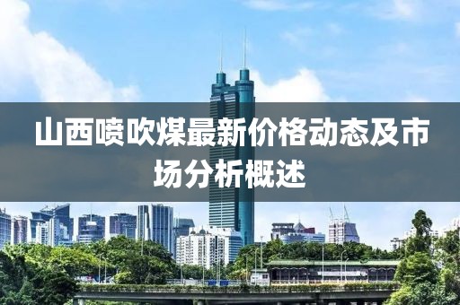 山西喷吹煤最新价格动态及市场分析概述
