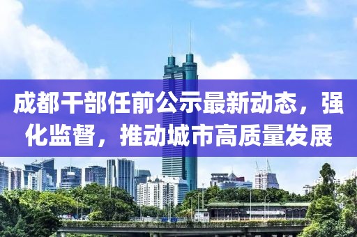 成都干部任前公示最新动态，强化监督，推动城市高质量发展
