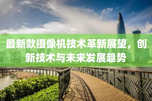 最新款摄像机技术革新展望，创新技术与未来发展趋势