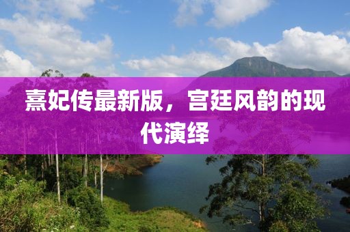 熹妃传最新版，宫廷风韵的现代演绎