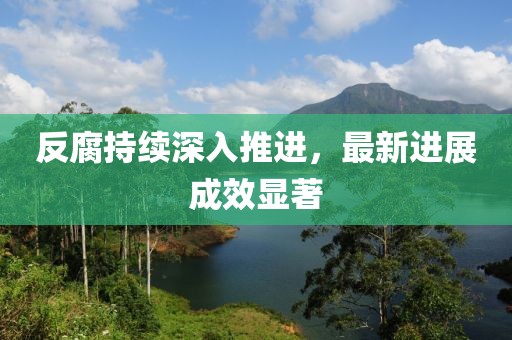 反腐持续深入推进，最新进展成效显著