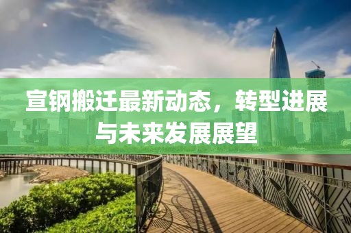 宣钢搬迁最新动态，转型进展与未来发展展望