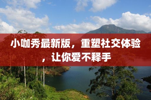 小咖秀最新版，重塑社交体验，让你爱不释手