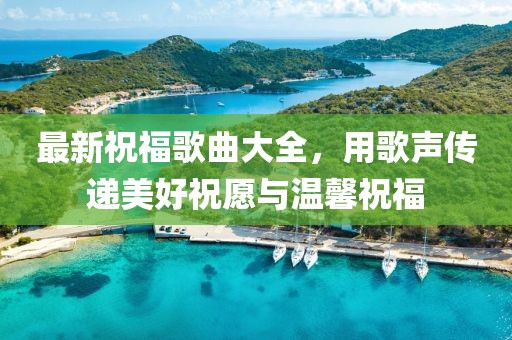 最新祝福歌曲大全，用歌声传递美好祝愿与温馨祝福