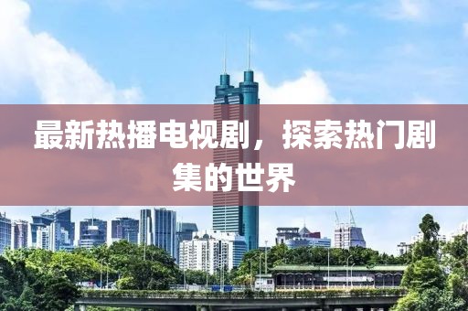 最新热播电视剧，探索热门剧集的世界