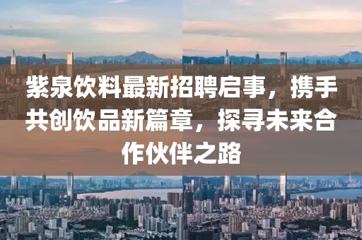 紫泉饮料最新招聘启事，携手共创饮品新篇章，探寻未来合作伙伴之路