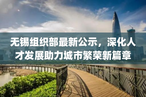 无锡组织部最新公示，深化人才发展助力城市繁荣新篇章