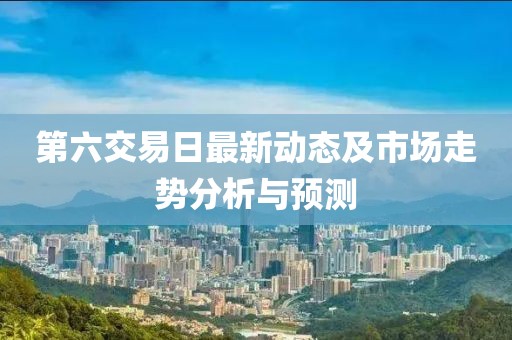 第六交易日最新动态及市场走势分析与预测