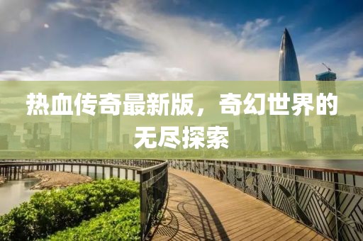 热血传奇最新版，奇幻世界的无尽探索