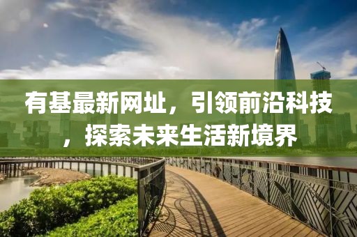 有基最新网址，引领前沿科技，探索未来生活新境界