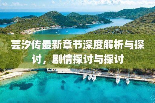 芸汐传最新章节深度解析与探讨，剧情探讨与探讨