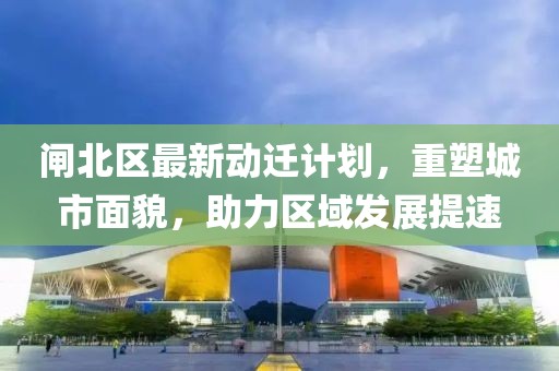 闸北区最新动迁计划，重塑城市面貌，助力区域发展提速