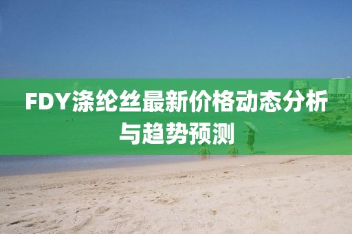 FDY涤纶丝最新价格动态分析与趋势预测