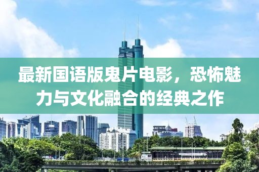 最新国语版鬼片电影，恐怖魅力与文化融合的经典之作