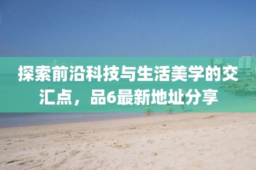 探索前沿科技与生活美学的交汇点，品6最新地址分享