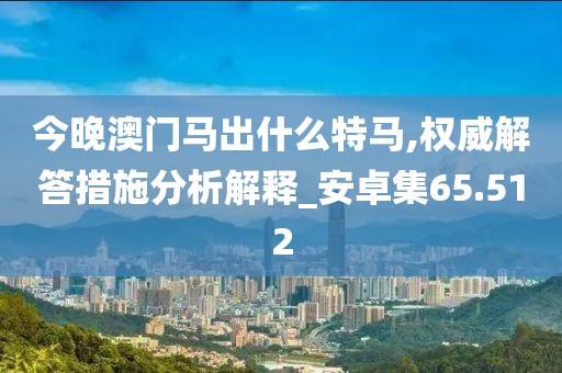 今晚澳门马出什么特马,权威解答措施分析解释_安卓集65.512