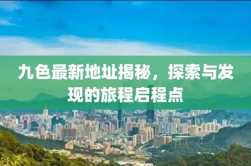 九色最新地址揭秘，探索与发现的旅程启程点