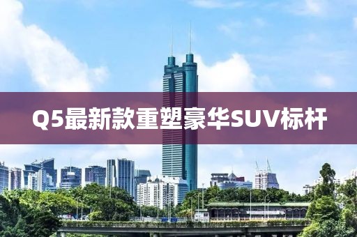 Q5最新款重塑豪华SUV标杆