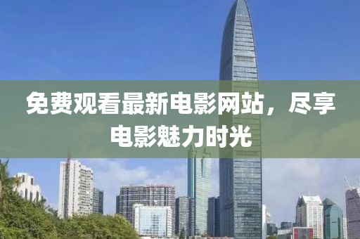 免费观看最新电影网站，尽享电影魅力时光