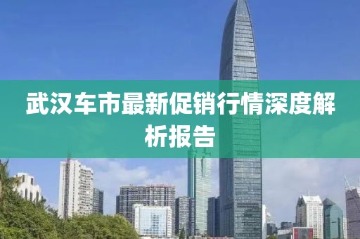 武汉车市最新促销行情深度解析报告